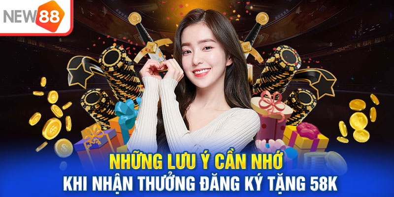 Những lưu ý cần nhớ khi nhận thưởng đăng ký tặng 58K